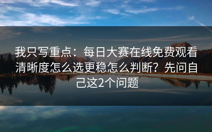 我只写重点：<strong>每日大赛</strong>在线免费观看清晰度怎么选更稳怎么判断？先问自己这2个问题