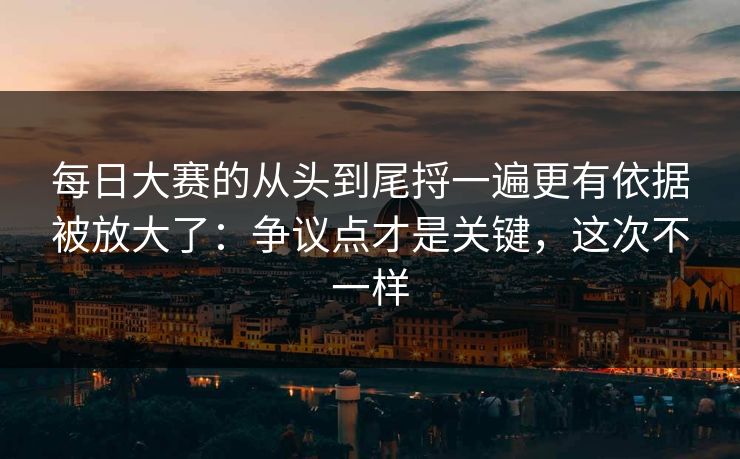 <strong>每日大赛</strong>的从头到尾捋一遍更有依据被放大了：争议点才是关键，这次不一样