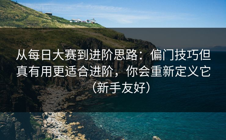 从<strong>每日大赛</strong>到进阶思路：偏门技巧但真有用更适合进阶，你会重新定义它（新手友好）