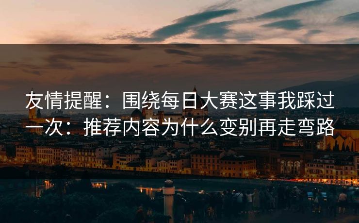 友情提醒：围绕每日大赛这事我踩过一次：推荐内容为什么变别再走弯路