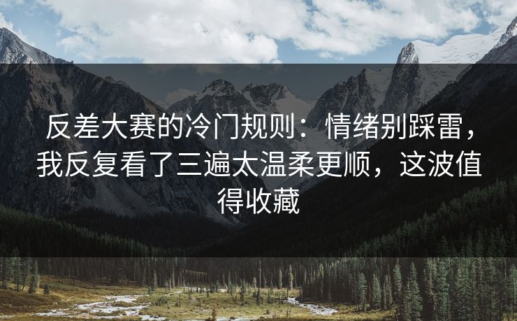 反差大赛的冷门规则：情绪别踩雷，我反复看了三遍太温柔更顺，这波值得收藏