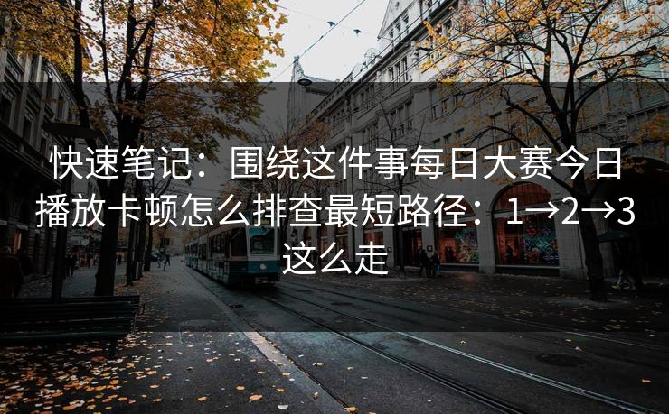 快速笔记：围绕这件事每日大赛今日播放卡顿怎么排查最短路径：1→2→3这么走
