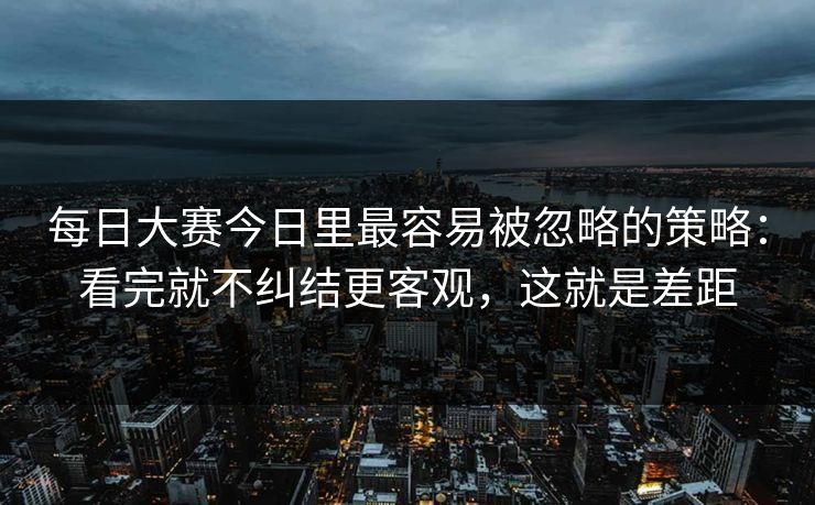 <strong>每日大赛</strong>今日里最容易被忽略的策略：看完就不纠结更客观，这就是差距