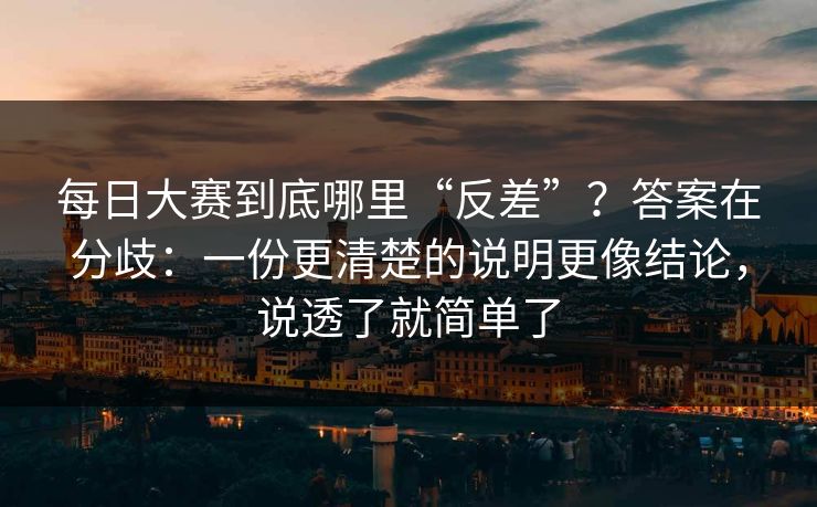 每日大赛到底哪里“反差”？答案在分歧：一份更清楚的说明更像结论，说透了就简单了