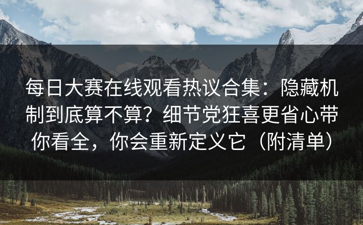 每日大赛在线观看热议合集：隐藏机制到底算不算？细节党狂喜更省心带你看全，你会重新定义它（附清单）