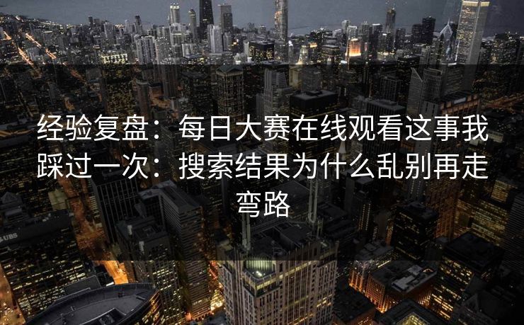 经验复盘：每日大赛在线观看这事我踩过一次：搜索结果为什么乱别再走弯路