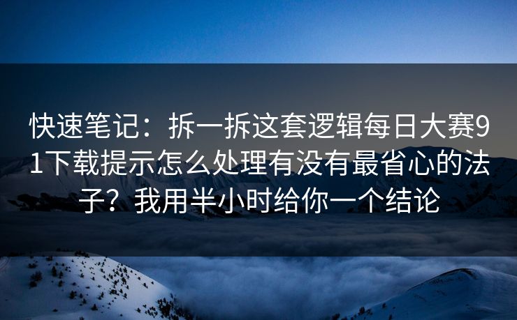 快速笔记：拆一拆这套逻辑每日大赛91下载提示怎么处理有没有最省心的法子？我用半小时给你一个结论