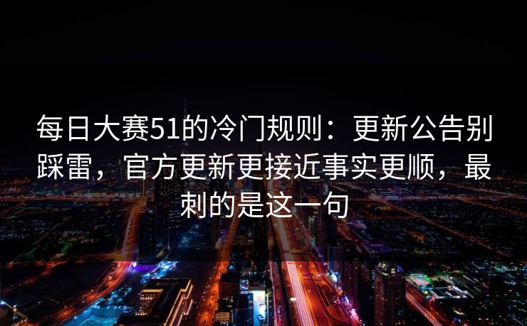 每日大赛51的冷门规则：更新公告别踩雷，官方更新更接近事实更顺，最刺的是这一句