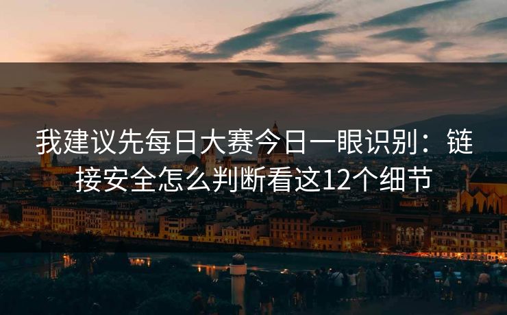 我建议先每日大赛今日一眼识别：链接安全怎么判断看这12个细节
