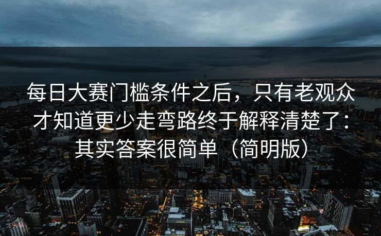每日大赛门槛条件之后，只有老观众才知道更少走弯路终于解释清楚了：其实答案很简单（简明版）