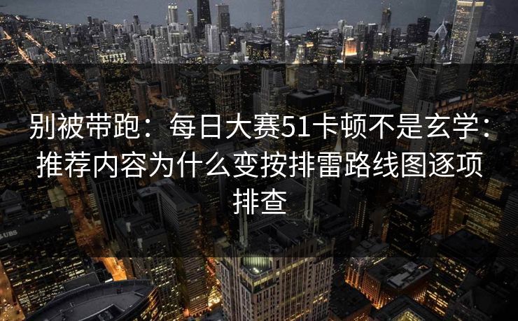 别被带跑：每日大赛51卡顿不是玄学：推荐内容为什么变按排雷路线图逐项排查