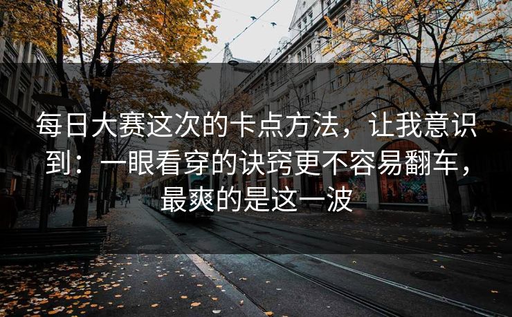 每日大赛这次的卡点方法，让我意识到：一眼看穿的诀窍更不容易翻车，最爽的是这一波