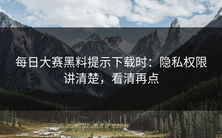 每日大赛黑料提示下载时：隐私权限讲清楚，看清再点