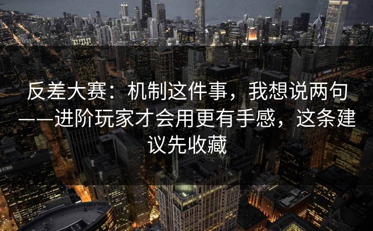 反差大赛：机制这件事，我想说两句——进阶玩家才会用更有手感，这条建议先收藏