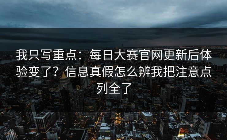 我只写重点：每日大赛官网更新后体验变了？信息真假怎么辨我把注意点列全了