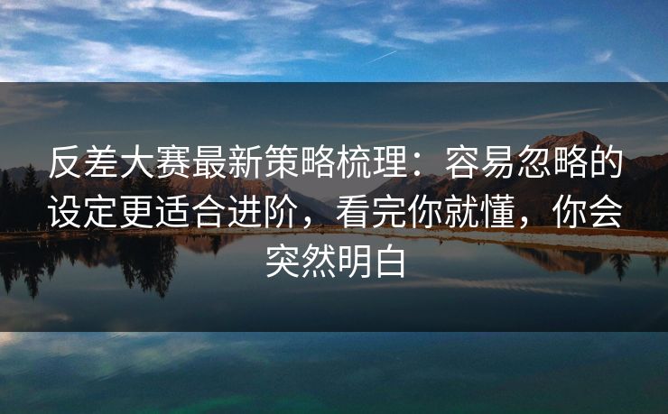 反差大赛最新策略梳理：容易忽略的设定更适合进阶，看完你就懂，你会突然明白