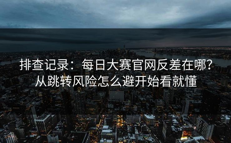 排查记录：每日大赛官网反差在哪？从跳转风险怎么避开始看就懂